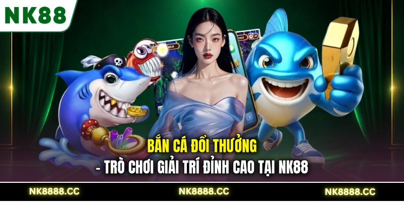 Bắn Cá Đổi Thưởng - Trò Chơi Giải Trí Đỉnh Cao Tại NK88