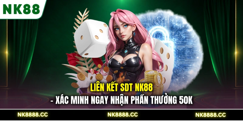 Liên Kết SDT NK88 - Xác Minh Ngay Nhận Phần Thưởng 50K